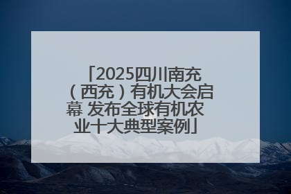 2025四川南充（西充）有机大会启幕 发布全球有机农业十大典型案例