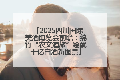 2025四川国际美酒博览会前瞻：绵竹“农文酒旅”绘就千亿白酒新图景