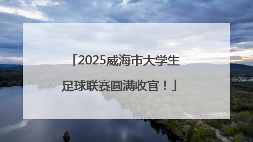 2025威海市大学生足球联赛圆满收官！