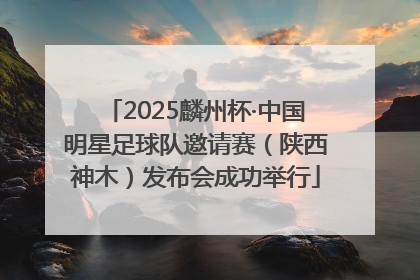 2025麟州杯·中国明星足球队邀请赛（陕西神木）发布会成功举行