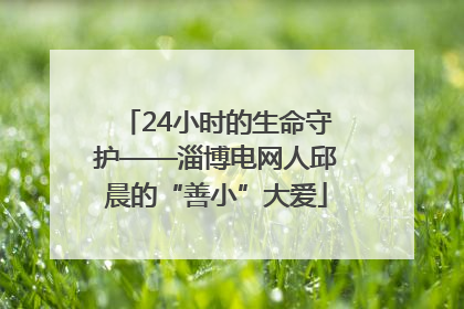 24小时的生命守护——淄博电网人邱晨的“善小”大爱