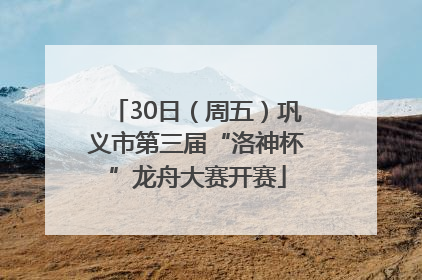 30日（周五）巩义市第三届“洛神杯”龙舟大赛开赛