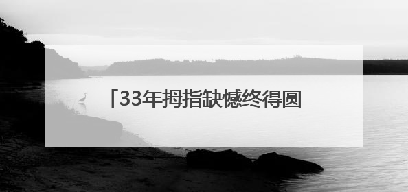 33年拇指缺憾终得圆满，青岛西海岸第二医院妙手再造完美拇指
