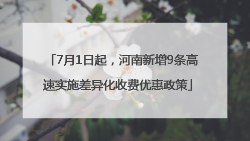 7月1日起，河南新增9条高速实施差异化收费优惠政策