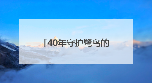 40年守护鹭鸟的他，获评“十佳生态环境志愿者”