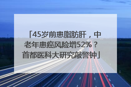 45岁前患脂肪肝，中老年患癌风险增52%？首都医科大研究敲警钟