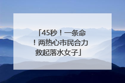 45秒！一条命！两热心市民合力救起落水女子