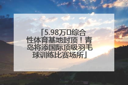 5.98万㎡综合性体育基地封顶！青岛将添国际顶级羽毛球训练比赛场所