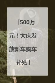 500万元！大庆发放新车购车补贴