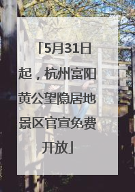 5月31日起，杭州富阳黄公望隐居地景区官宣免费开放