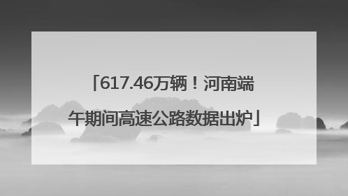 617.46万辆！河南端午期间高速公路数据出炉