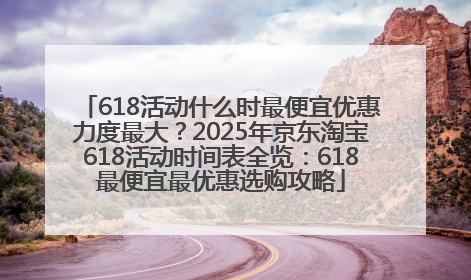 618活动什么时最便宜优惠力度最大？2025年京东淘宝618活动时间表全览：618最便宜最优惠选购攻略