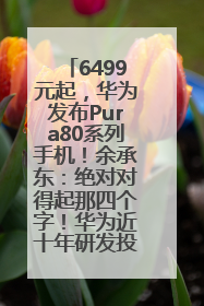 6499元起，华为发布Pura80系列手机！余承东：绝对对得起那四个字！华为近十年研发投入12490亿元