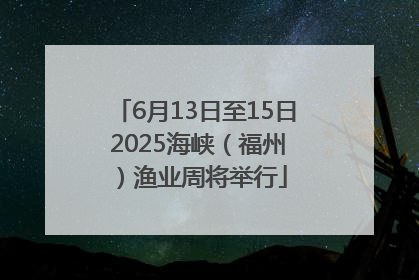 6月13日至15日 2025海峡（福州）渔业周将举行