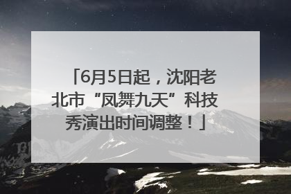 6月5日起，沈阳老北市“凤舞九天”科技秀演出时间调整！