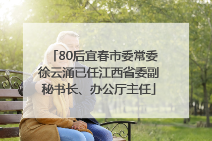 80后宜春市委常委徐云涌已任江西省委副秘书长、办公厅主任