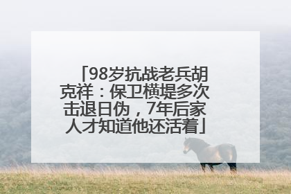98岁抗战老兵胡克祥：保卫横堤多次击退日伪，7年后家人才知道他还活着