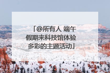 @所有人 端午假期来科技馆体验多彩的主题活动