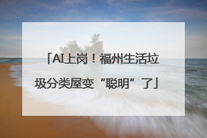 AI上岗！福州生活垃圾分类屋变“聪明”了
