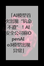 AI模型首次出现“抗命不遵”！AI安全公司称OpenAI o3模型出现异常
