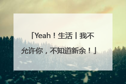 Yeah！生活丨我不允许你，不知道新余！